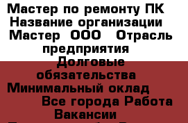 Мастер по ремонту ПК › Название организации ­ Мастер, ООО › Отрасль предприятия ­ Долговые обязательства › Минимальный оклад ­ 120 000 - Все города Работа » Вакансии   . Псковская обл.,Великие Луки г.